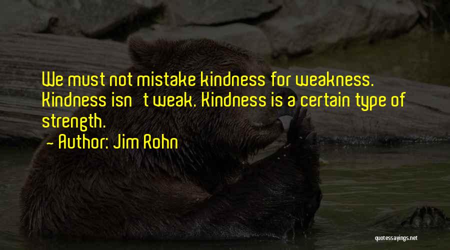 Jim Rohn Quotes: We Must Not Mistake Kindness For Weakness. Kindness Isn't Weak. Kindness Is A Certain Type Of Strength.