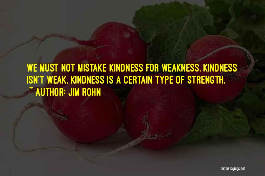 Jim Rohn Quotes: We Must Not Mistake Kindness For Weakness. Kindness Isn't Weak. Kindness Is A Certain Type Of Strength.