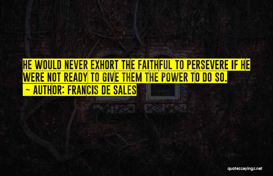 Francis De Sales Quotes: He Would Never Exhort The Faithful To Persevere If He Were Not Ready To Give Them The Power To Do