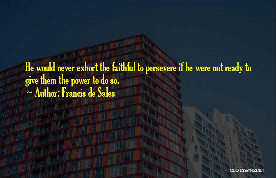 Francis De Sales Quotes: He Would Never Exhort The Faithful To Persevere If He Were Not Ready To Give Them The Power To Do