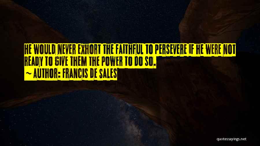 Francis De Sales Quotes: He Would Never Exhort The Faithful To Persevere If He Were Not Ready To Give Them The Power To Do