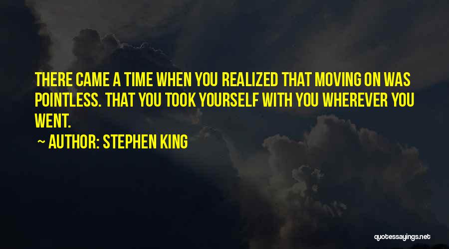 Stephen King Quotes: There Came A Time When You Realized That Moving On Was Pointless. That You Took Yourself With You Wherever You