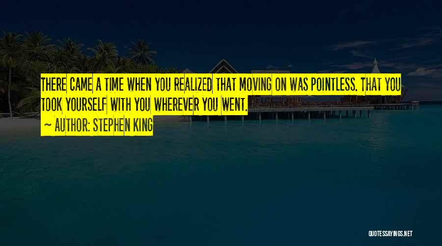 Stephen King Quotes: There Came A Time When You Realized That Moving On Was Pointless. That You Took Yourself With You Wherever You