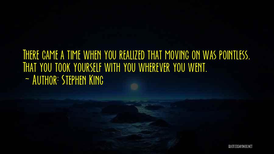 Stephen King Quotes: There Came A Time When You Realized That Moving On Was Pointless. That You Took Yourself With You Wherever You