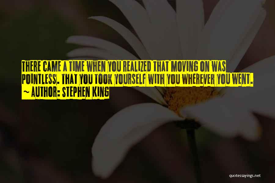 Stephen King Quotes: There Came A Time When You Realized That Moving On Was Pointless. That You Took Yourself With You Wherever You