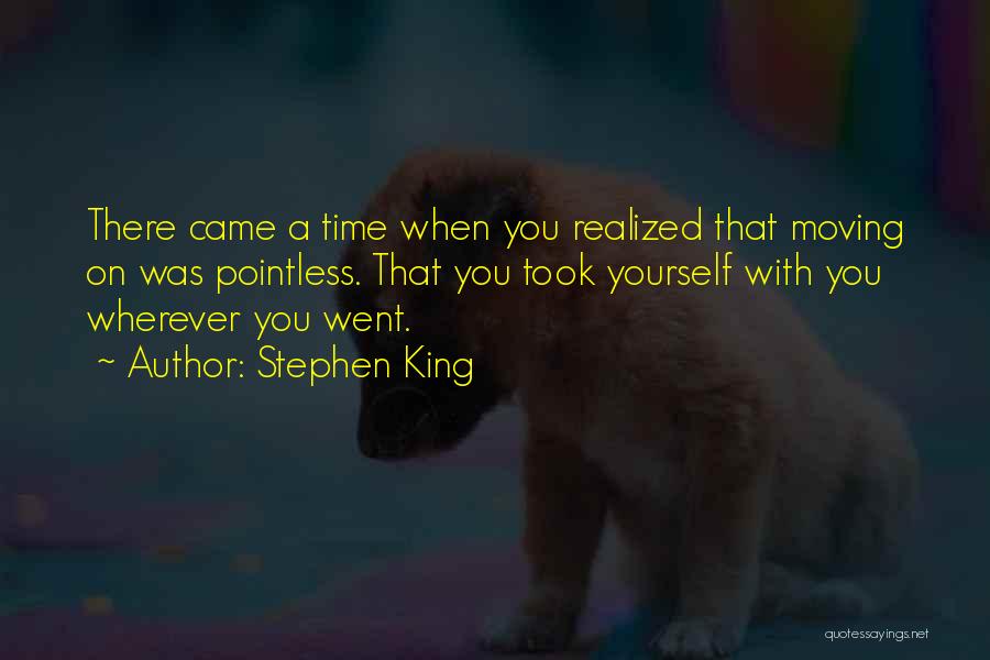 Stephen King Quotes: There Came A Time When You Realized That Moving On Was Pointless. That You Took Yourself With You Wherever You