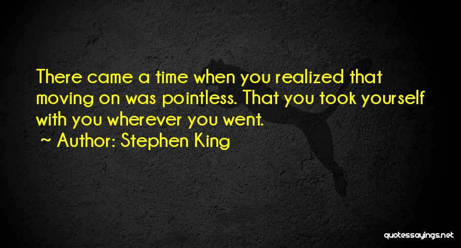 Stephen King Quotes: There Came A Time When You Realized That Moving On Was Pointless. That You Took Yourself With You Wherever You