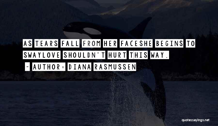 Diana Rasmussen Quotes: As Tears Fall From Her Faceshe Begins To Swaylove Shouldn't Hurt This Way.