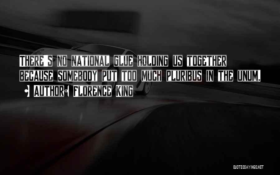 Florence King Quotes: There's No National Glue Holding Us Together Because Somebody Put Too Much Pluribus In The Unum.