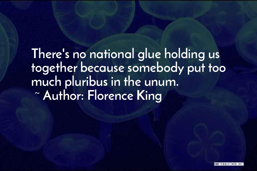 Florence King Quotes: There's No National Glue Holding Us Together Because Somebody Put Too Much Pluribus In The Unum.