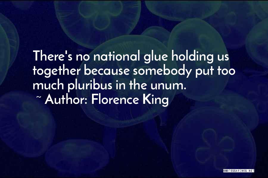 Florence King Quotes: There's No National Glue Holding Us Together Because Somebody Put Too Much Pluribus In The Unum.