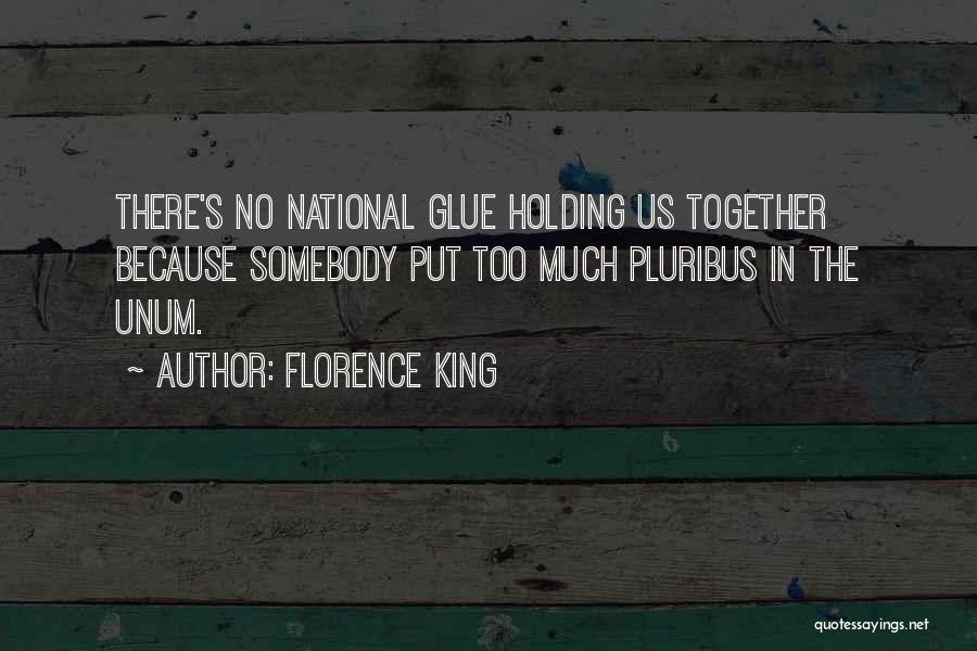 Florence King Quotes: There's No National Glue Holding Us Together Because Somebody Put Too Much Pluribus In The Unum.