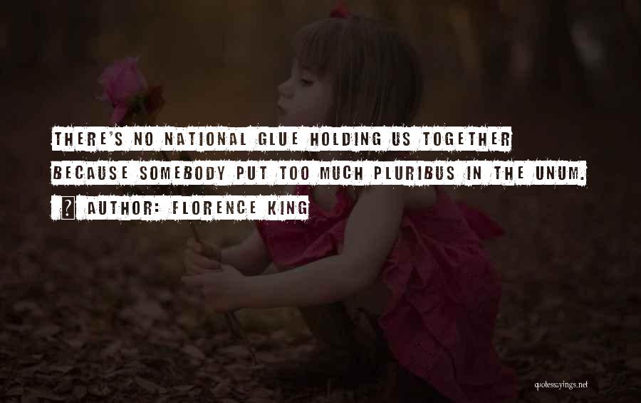 Florence King Quotes: There's No National Glue Holding Us Together Because Somebody Put Too Much Pluribus In The Unum.