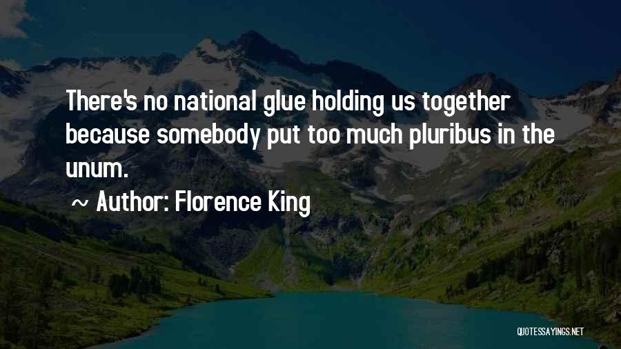 Florence King Quotes: There's No National Glue Holding Us Together Because Somebody Put Too Much Pluribus In The Unum.