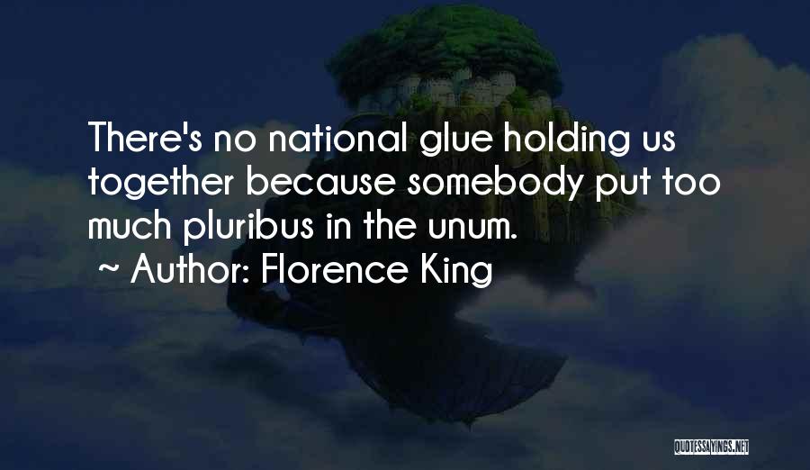 Florence King Quotes: There's No National Glue Holding Us Together Because Somebody Put Too Much Pluribus In The Unum.
