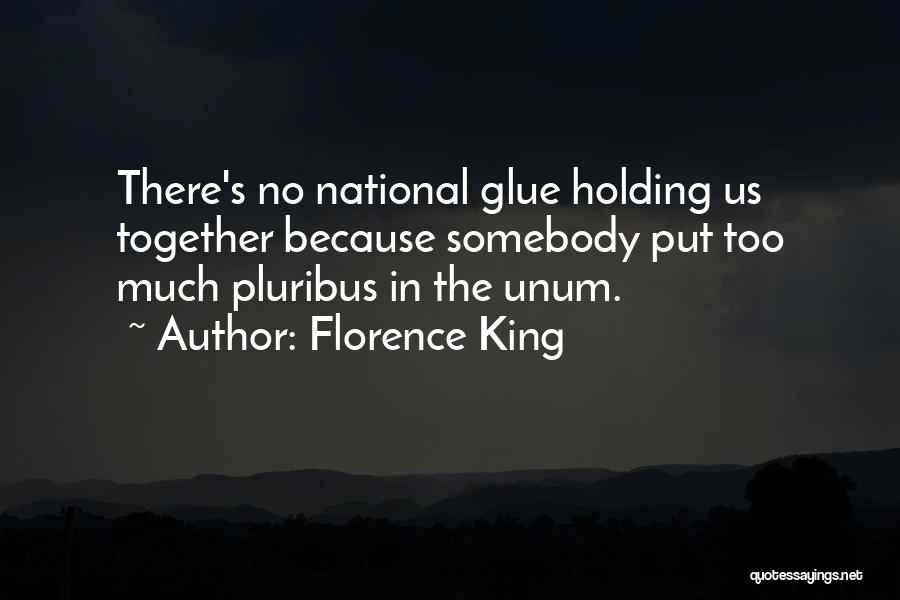 Florence King Quotes: There's No National Glue Holding Us Together Because Somebody Put Too Much Pluribus In The Unum.