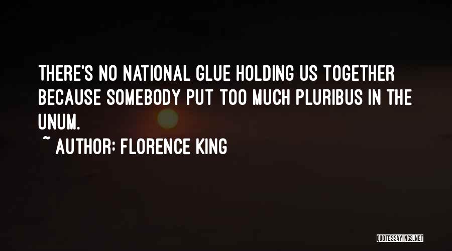Florence King Quotes: There's No National Glue Holding Us Together Because Somebody Put Too Much Pluribus In The Unum.