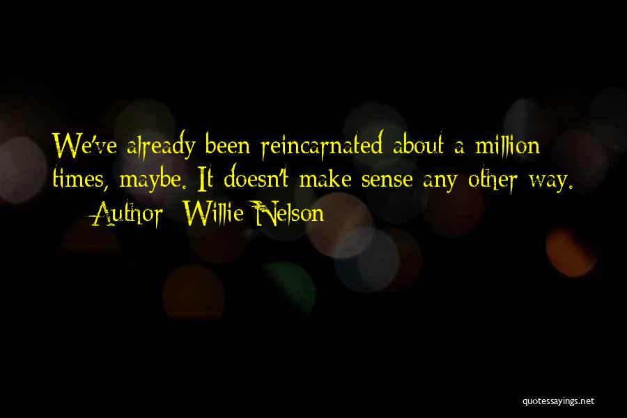 Willie Nelson Quotes: We've Already Been Reincarnated About A Million Times, Maybe. It Doesn't Make Sense Any Other Way.