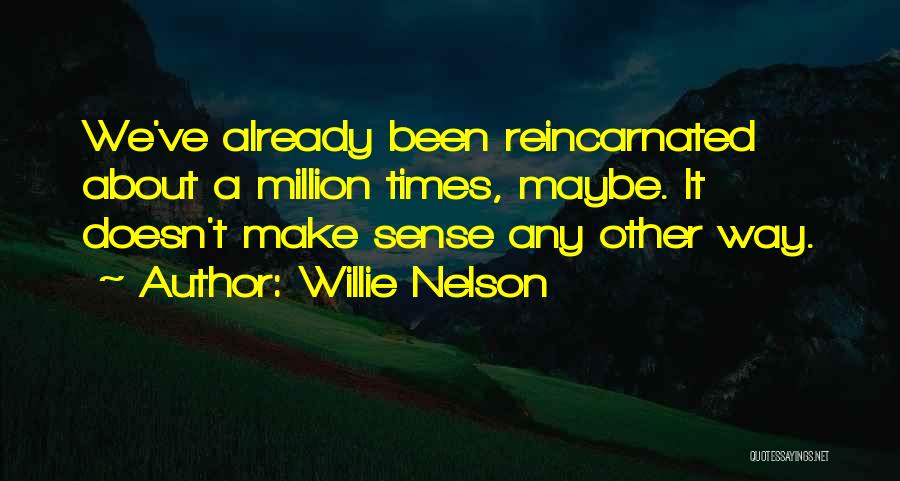 Willie Nelson Quotes: We've Already Been Reincarnated About A Million Times, Maybe. It Doesn't Make Sense Any Other Way.