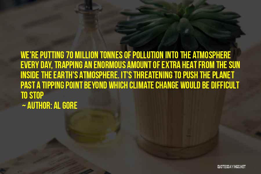 Al Gore Quotes: We're Putting 70 Million Tonnes Of Pollution Into The Atmosphere Every Day, Trapping An Enormous Amount Of Extra Heat From