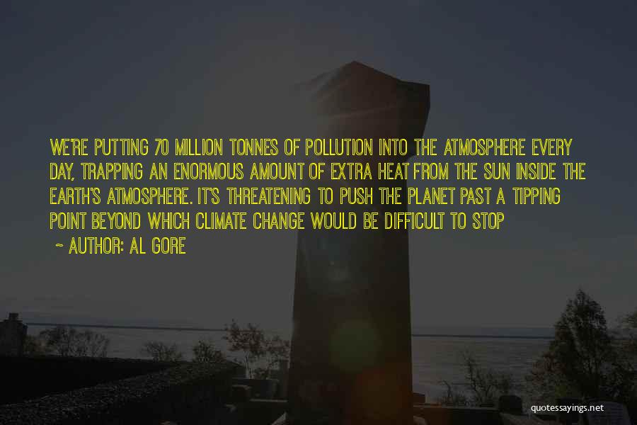 Al Gore Quotes: We're Putting 70 Million Tonnes Of Pollution Into The Atmosphere Every Day, Trapping An Enormous Amount Of Extra Heat From