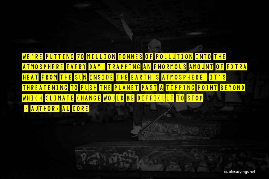Al Gore Quotes: We're Putting 70 Million Tonnes Of Pollution Into The Atmosphere Every Day, Trapping An Enormous Amount Of Extra Heat From