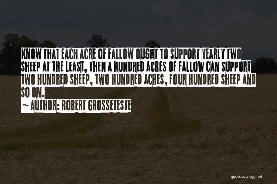 Robert Grosseteste Quotes: Know That Each Acre Of Fallow Ought To Support Yearly Two Sheep At The Least, Then A Hundred Acres Of