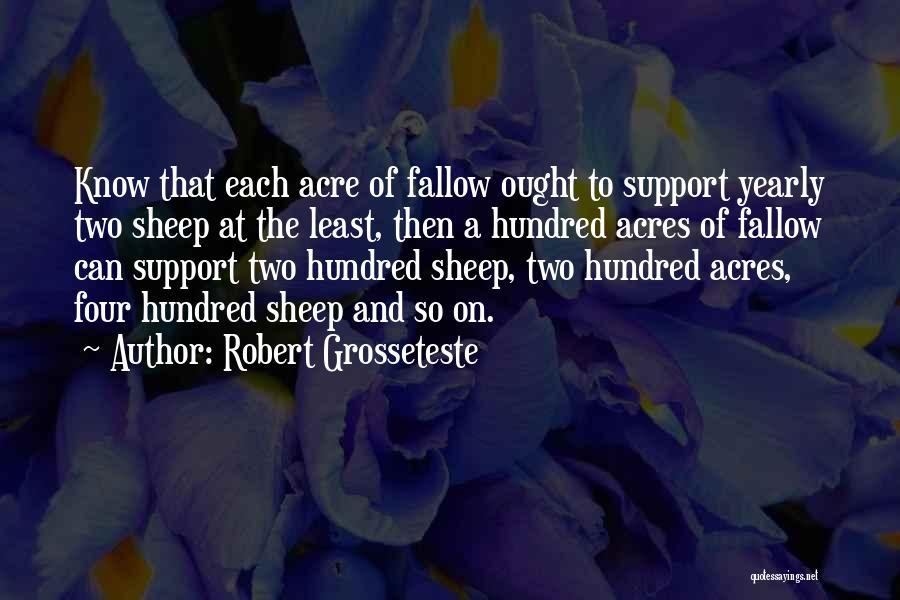 Robert Grosseteste Quotes: Know That Each Acre Of Fallow Ought To Support Yearly Two Sheep At The Least, Then A Hundred Acres Of