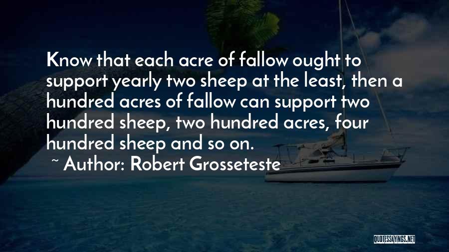 Robert Grosseteste Quotes: Know That Each Acre Of Fallow Ought To Support Yearly Two Sheep At The Least, Then A Hundred Acres Of