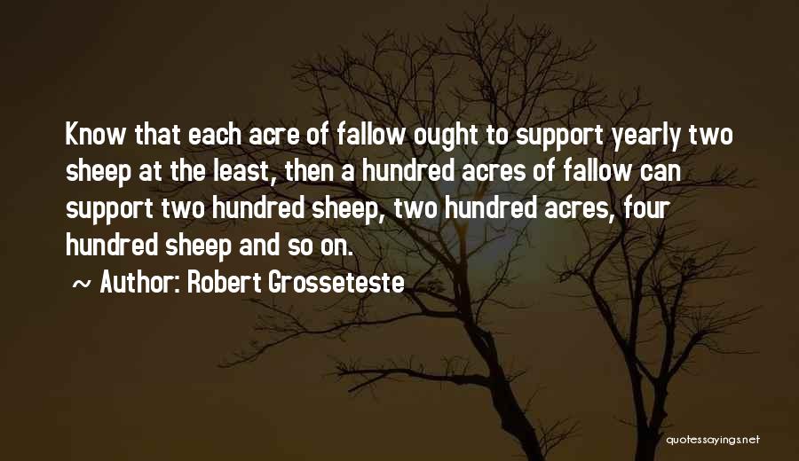 Robert Grosseteste Quotes: Know That Each Acre Of Fallow Ought To Support Yearly Two Sheep At The Least, Then A Hundred Acres Of