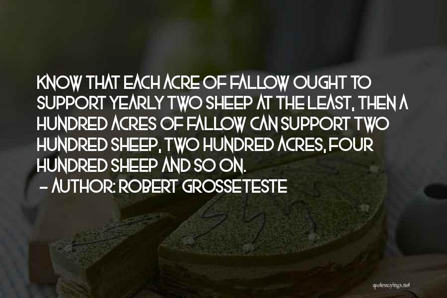 Robert Grosseteste Quotes: Know That Each Acre Of Fallow Ought To Support Yearly Two Sheep At The Least, Then A Hundred Acres Of