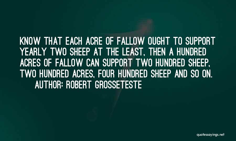 Robert Grosseteste Quotes: Know That Each Acre Of Fallow Ought To Support Yearly Two Sheep At The Least, Then A Hundred Acres Of