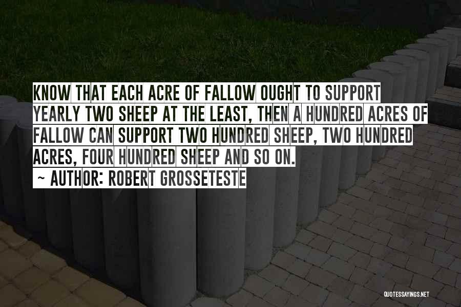 Robert Grosseteste Quotes: Know That Each Acre Of Fallow Ought To Support Yearly Two Sheep At The Least, Then A Hundred Acres Of