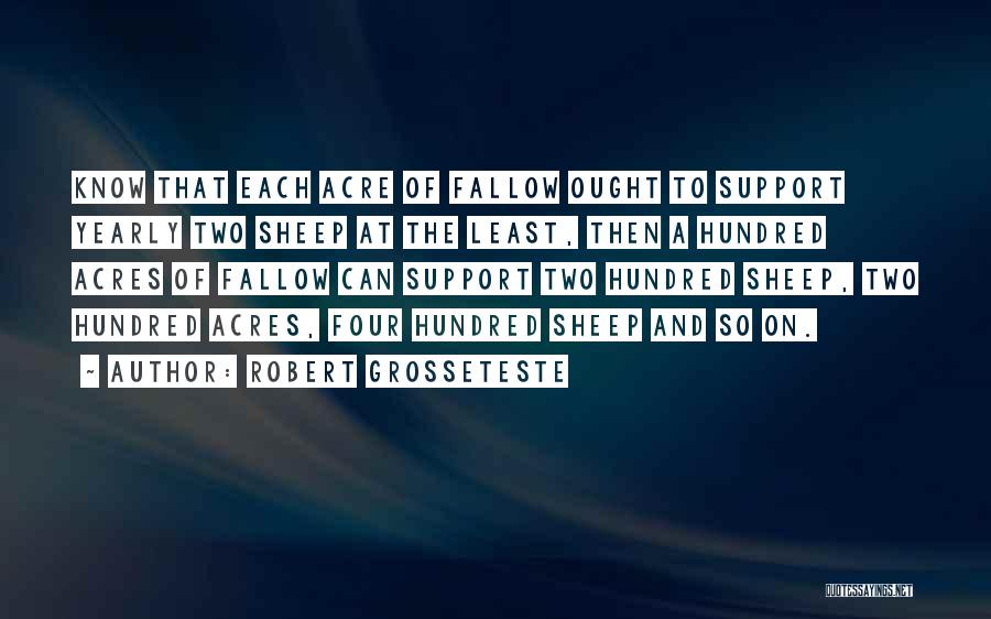 Robert Grosseteste Quotes: Know That Each Acre Of Fallow Ought To Support Yearly Two Sheep At The Least, Then A Hundred Acres Of