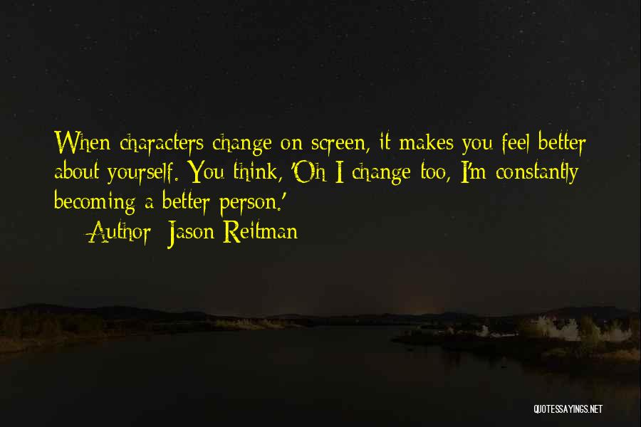 Jason Reitman Quotes: When Characters Change On Screen, It Makes You Feel Better About Yourself. You Think, 'oh I Change Too, I'm Constantly