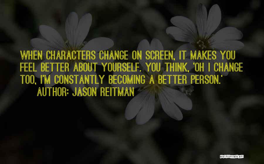 Jason Reitman Quotes: When Characters Change On Screen, It Makes You Feel Better About Yourself. You Think, 'oh I Change Too, I'm Constantly