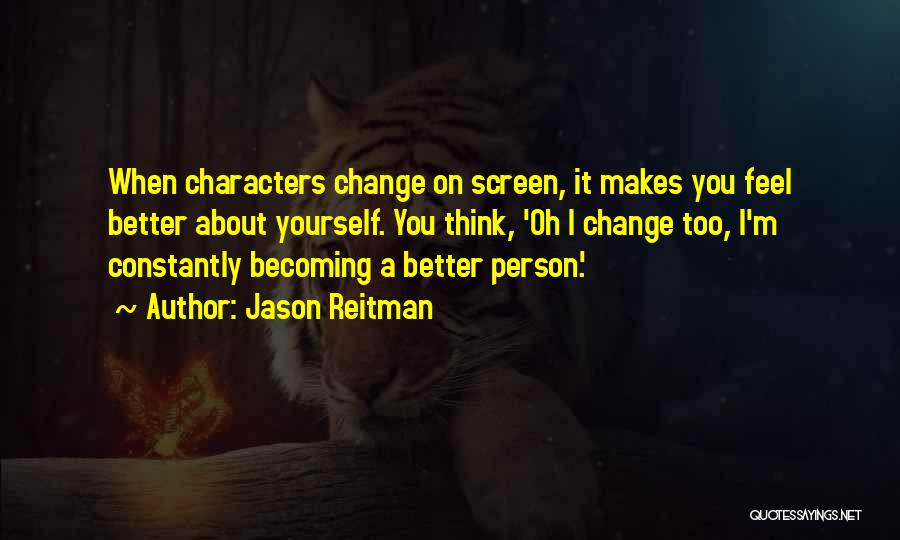 Jason Reitman Quotes: When Characters Change On Screen, It Makes You Feel Better About Yourself. You Think, 'oh I Change Too, I'm Constantly