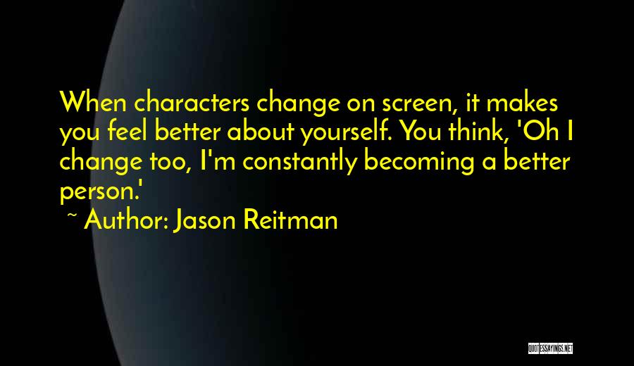 Jason Reitman Quotes: When Characters Change On Screen, It Makes You Feel Better About Yourself. You Think, 'oh I Change Too, I'm Constantly