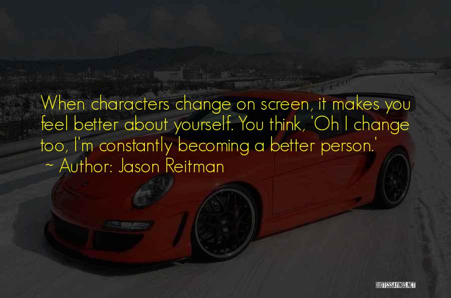 Jason Reitman Quotes: When Characters Change On Screen, It Makes You Feel Better About Yourself. You Think, 'oh I Change Too, I'm Constantly