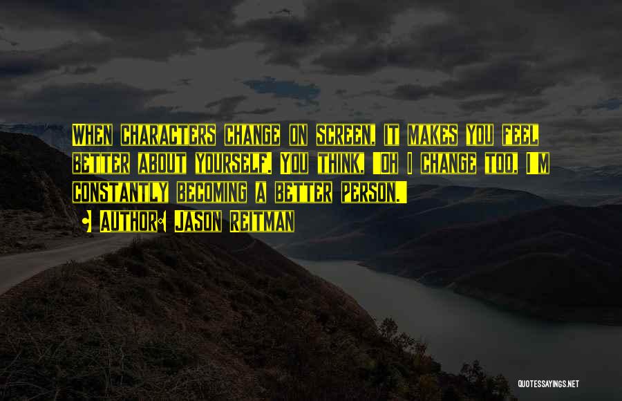 Jason Reitman Quotes: When Characters Change On Screen, It Makes You Feel Better About Yourself. You Think, 'oh I Change Too, I'm Constantly