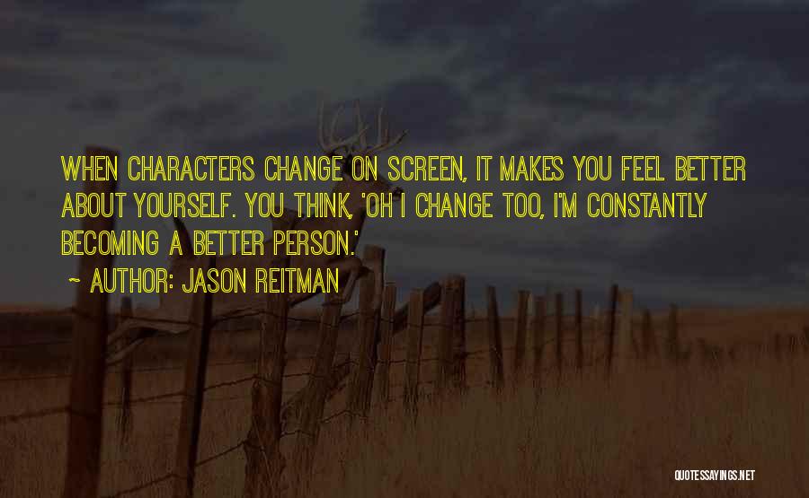 Jason Reitman Quotes: When Characters Change On Screen, It Makes You Feel Better About Yourself. You Think, 'oh I Change Too, I'm Constantly