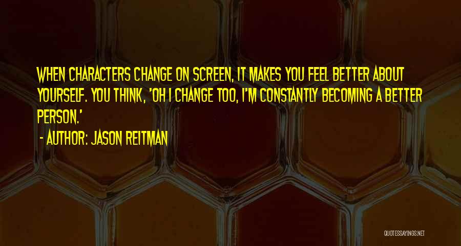 Jason Reitman Quotes: When Characters Change On Screen, It Makes You Feel Better About Yourself. You Think, 'oh I Change Too, I'm Constantly