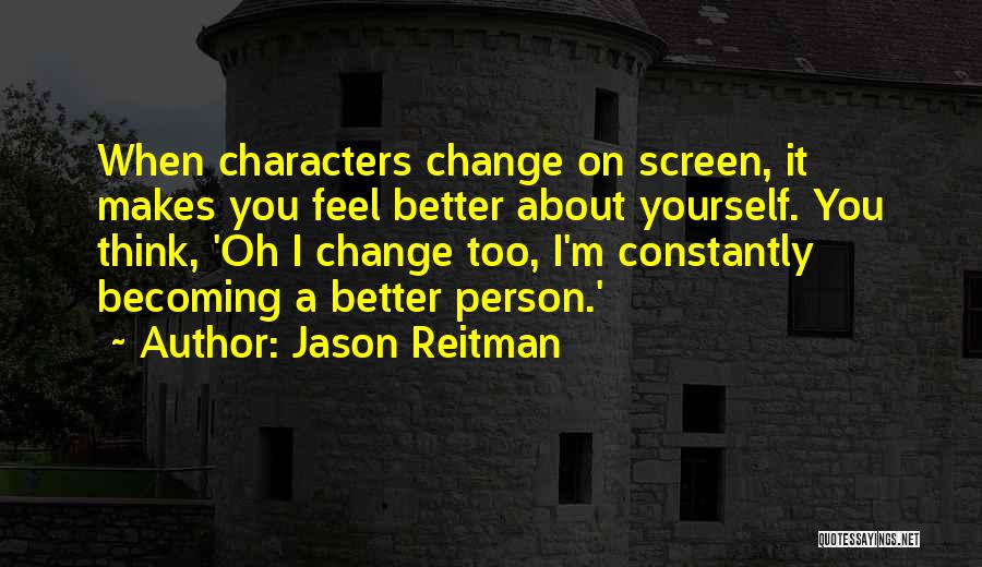 Jason Reitman Quotes: When Characters Change On Screen, It Makes You Feel Better About Yourself. You Think, 'oh I Change Too, I'm Constantly