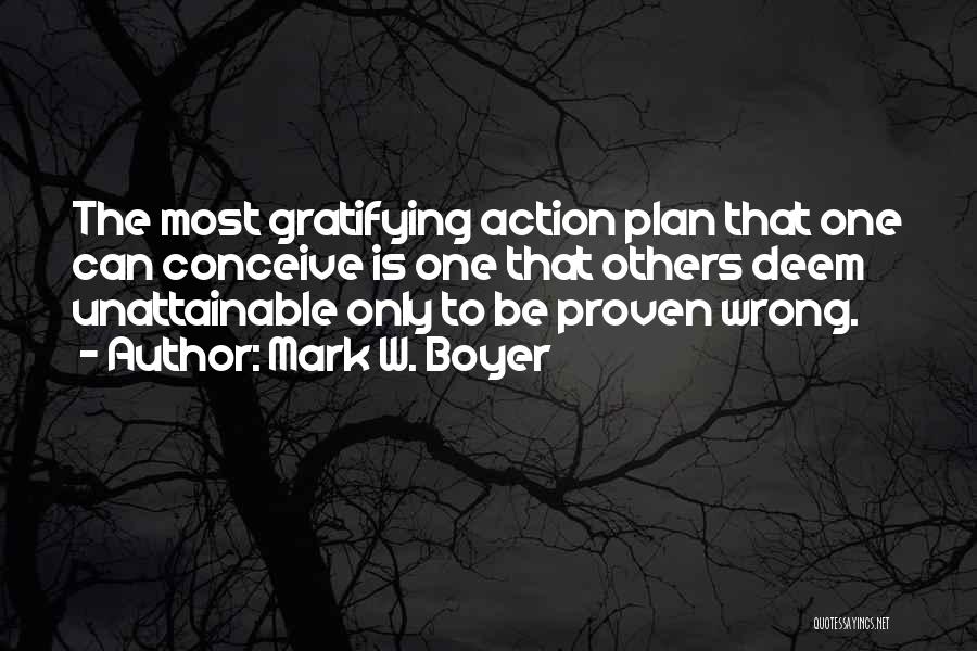 Mark W. Boyer Quotes: The Most Gratifying Action Plan That One Can Conceive Is One That Others Deem Unattainable Only To Be Proven Wrong.