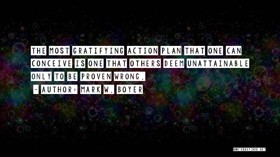 Mark W. Boyer Quotes: The Most Gratifying Action Plan That One Can Conceive Is One That Others Deem Unattainable Only To Be Proven Wrong.