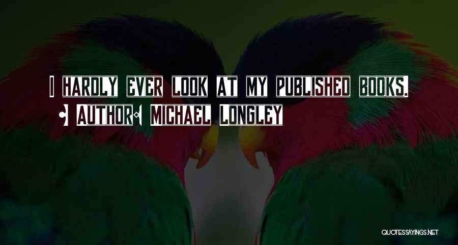 Michael Longley Quotes: I Hardly Ever Look At My Published Books.