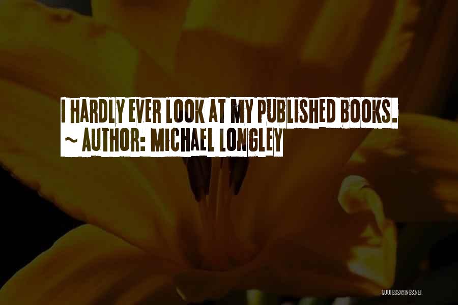 Michael Longley Quotes: I Hardly Ever Look At My Published Books.