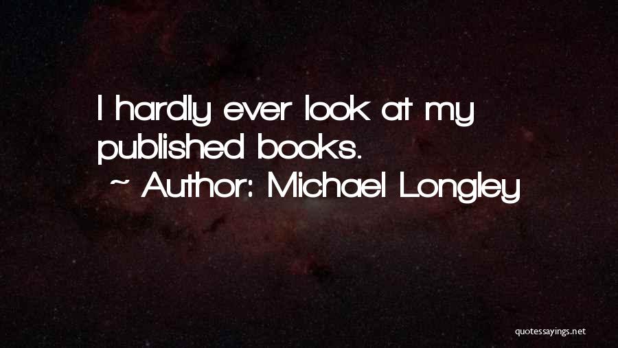 Michael Longley Quotes: I Hardly Ever Look At My Published Books.