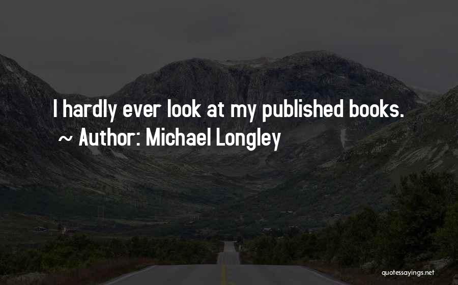 Michael Longley Quotes: I Hardly Ever Look At My Published Books.