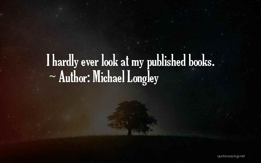 Michael Longley Quotes: I Hardly Ever Look At My Published Books.